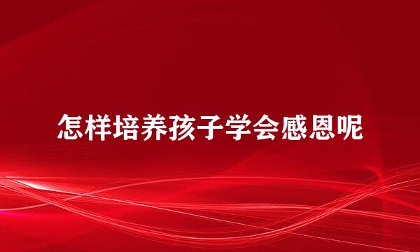 怎样培养孩子学会感恩呢