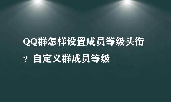 QQ群怎样设置成员等级头衔？自定义群成员等级
