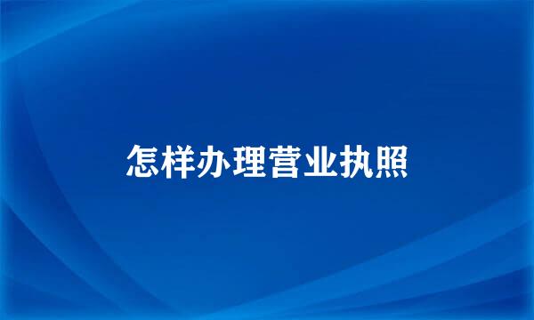 怎样办理营业执照