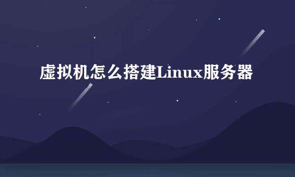 虚拟机怎么搭建Linux服务器
