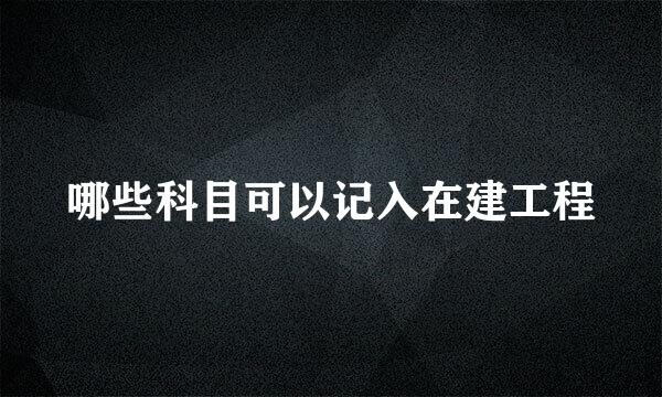 哪些科目可以记入在建工程