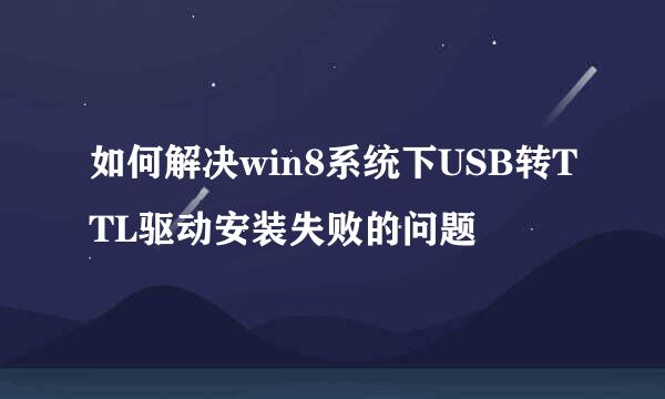 如何解决win8系统下USB转TTL驱动安装失败的问题
