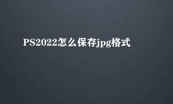 PS2022怎么保存jpg格式