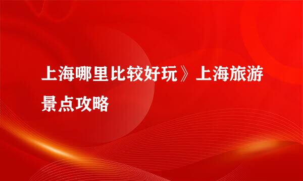 上海哪里比较好玩》上海旅游景点攻略