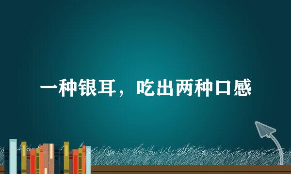 一种银耳，吃出两种口感