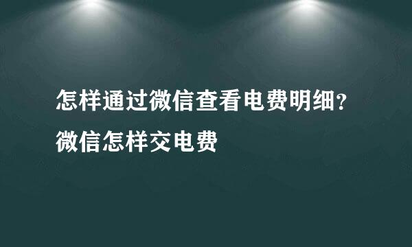怎样通过微信查看电费明细？微信怎样交电费