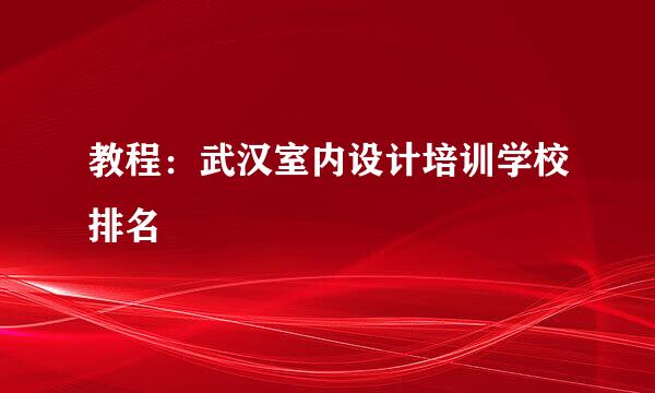 教程：武汉室内设计培训学校排名