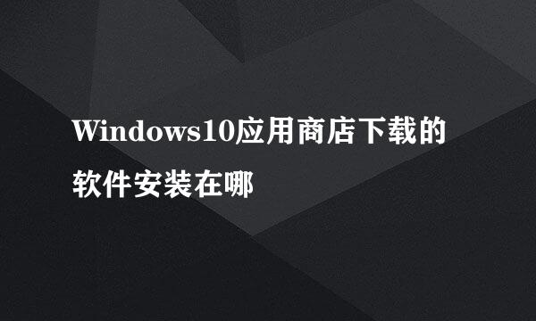 Windows10应用商店下载的软件安装在哪