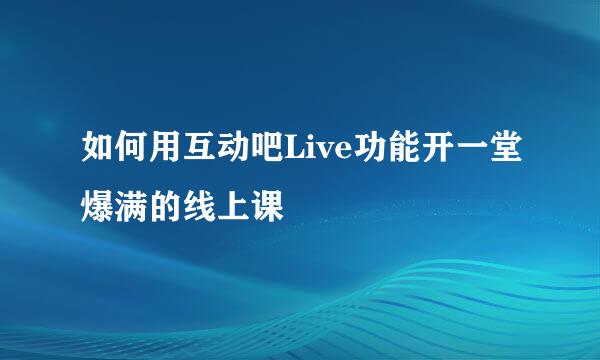 如何用互动吧Live功能开一堂爆满的线上课