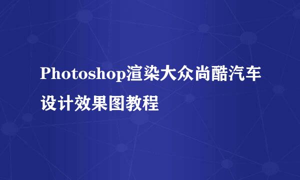 Photoshop渲染大众尚酷汽车设计效果图教程