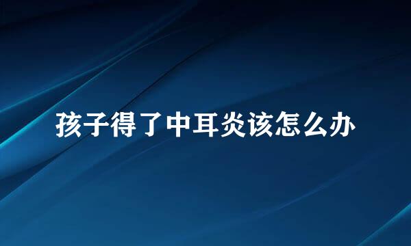 孩子得了中耳炎该怎么办