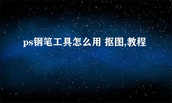 ps钢笔工具怎么用 抠图,教程