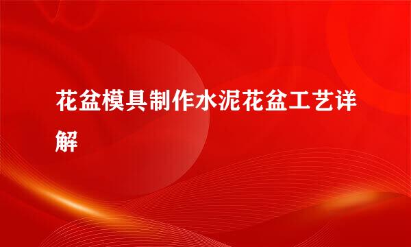 花盆模具制作水泥花盆工艺详解