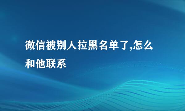 微信被别人拉黑名单了,怎么和他联系