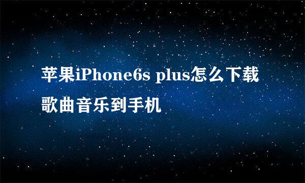 苹果iPhone6s plus怎么下载歌曲音乐到手机