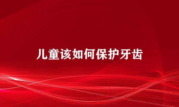 儿童该如何保护牙齿