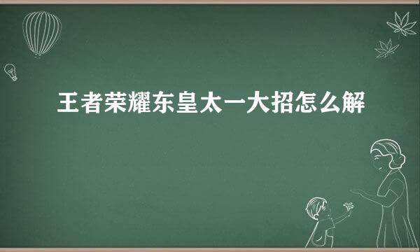 王者荣耀东皇太一大招怎么解