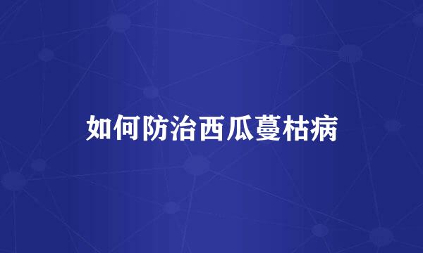 如何防治西瓜蔓枯病