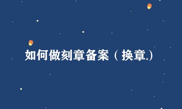 如何做刻章备案（换章）