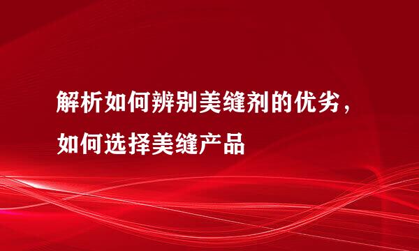 解析如何辨别美缝剂的优劣，如何选择美缝产品