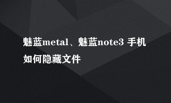 魅蓝metal、魅蓝note3 手机如何隐藏文件