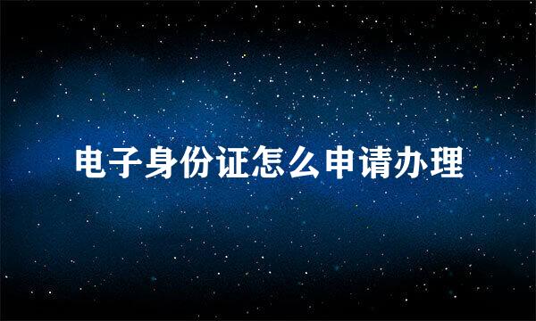 电子身份证怎么申请办理