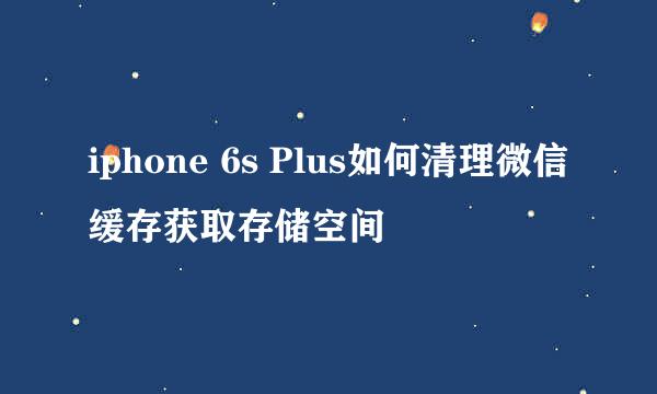 iphone 6s Plus如何清理微信缓存获取存储空间