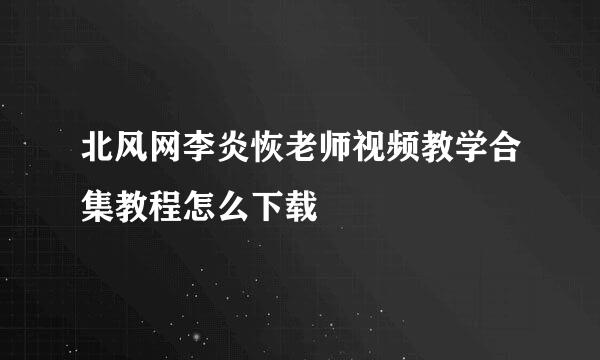 北风网李炎恢老师视频教学合集教程怎么下载