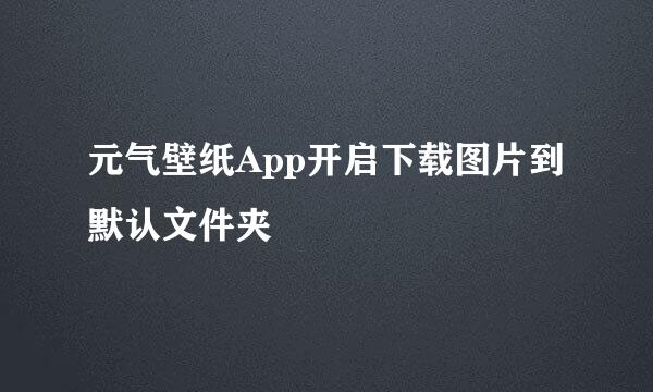 元气壁纸App开启下载图片到默认文件夹