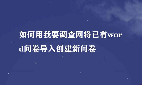 如何用我要调查网将已有word问卷导入创建新问卷