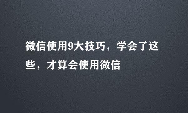 微信使用9大技巧，学会了这些，才算会使用微信