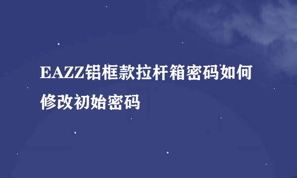 EAZZ铝框款拉杆箱密码如何修改初始密码