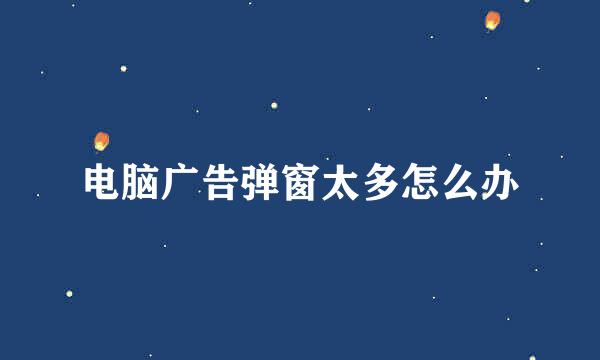 电脑广告弹窗太多怎么办