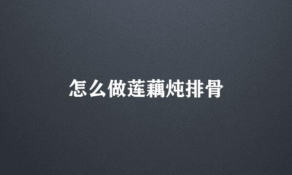 怎么做莲藕炖排骨