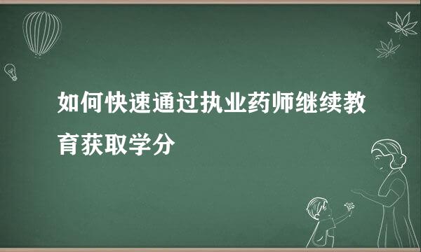 如何快速通过执业药师继续教育获取学分