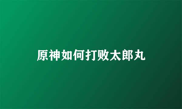 原神如何打败太郎丸