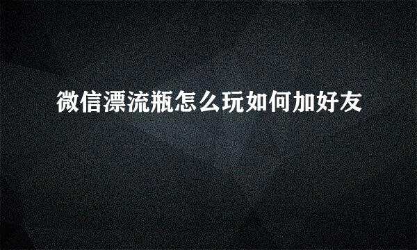 微信漂流瓶怎么玩如何加好友