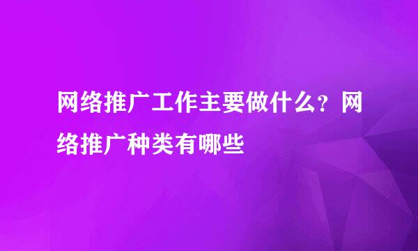 网络推广工作主要做什么？网络推广种类有哪些