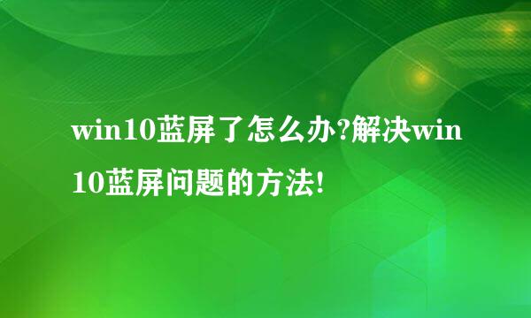 win10蓝屏了怎么办?解决win10蓝屏问题的方法!