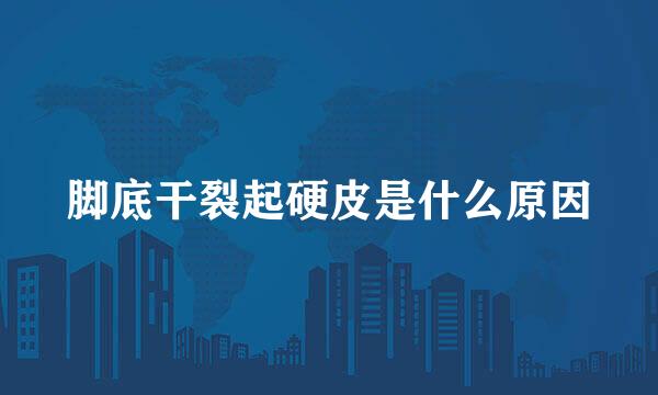 脚底干裂起硬皮是什么原因