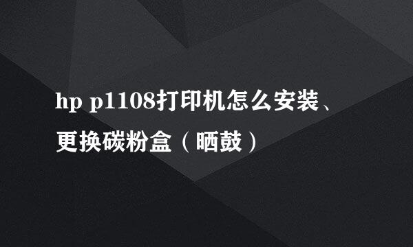 hp p1108打印机怎么安装、更换碳粉盒（晒鼓）