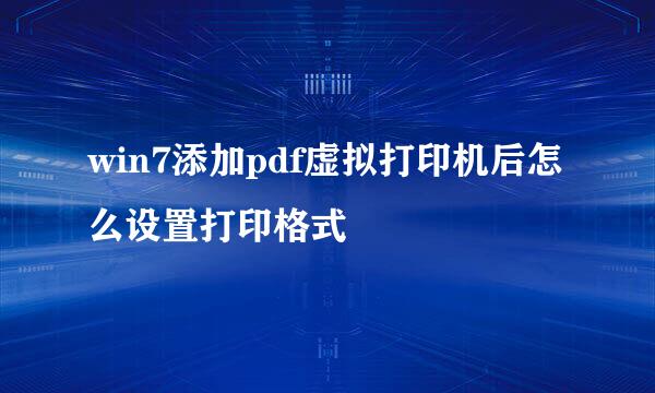 win7添加pdf虚拟打印机后怎么设置打印格式