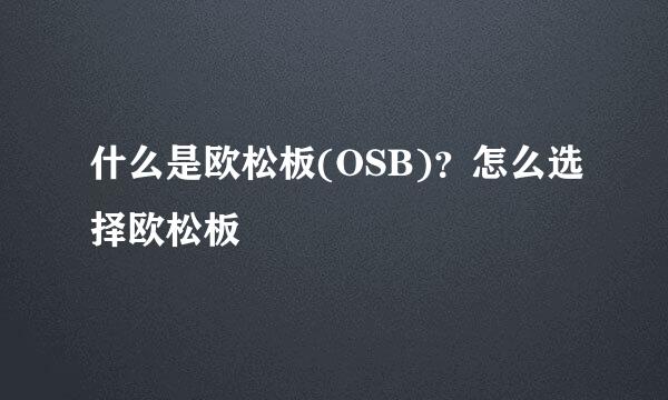 什么是欧松板(OSB)?怎么选择欧松板