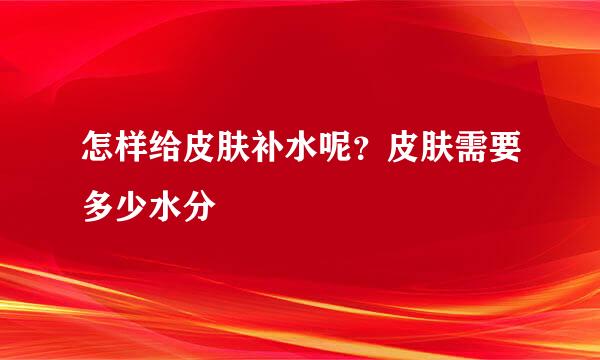 怎样给皮肤补水呢?皮肤需要多少水分