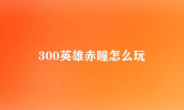 300英雄赤瞳怎么玩