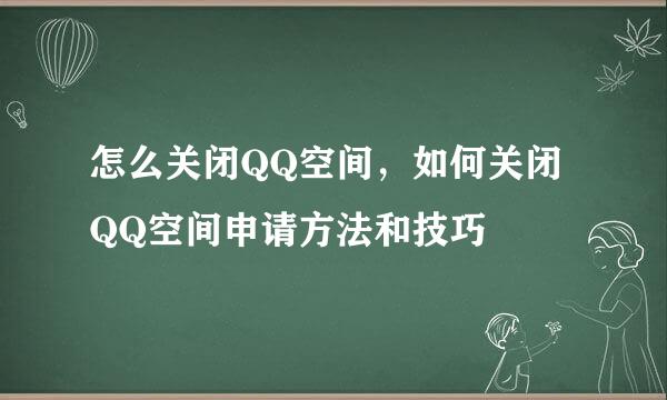 怎么关闭QQ空间，如何关闭QQ空间申请方法和技巧