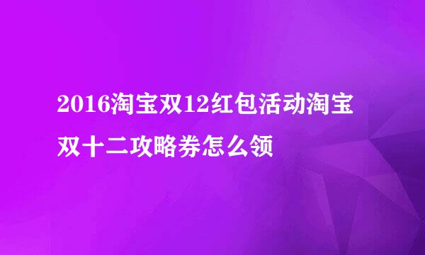 2016淘宝双12红包活动淘宝 双十二攻略券怎么领