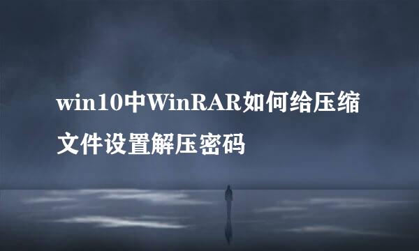 win10中WinRAR如何给压缩文件设置解压密码