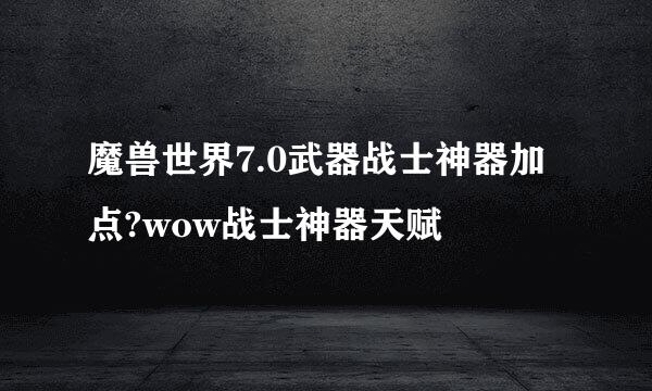 魔兽世界7.0武器战士神器加点?wow战士神器天赋