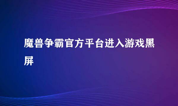 魔兽争霸官方平台进入游戏黑屏